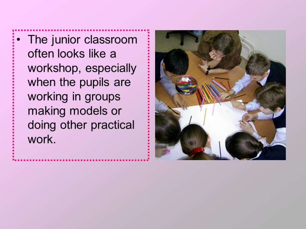 The junior classroom often looks like a workshop, especially when the pupils are working